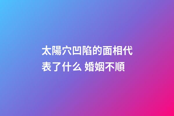 太陽穴凹陷的面相代表了什么 婚姻不順